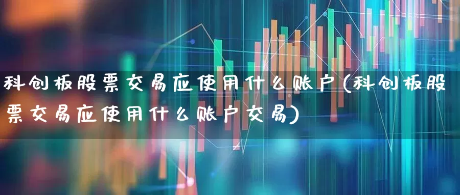 科创板股票交易应使用什么账户(科创板股票交易应使用什么账户交易)_https://www.ccit-cctv.com_创业板_第1张