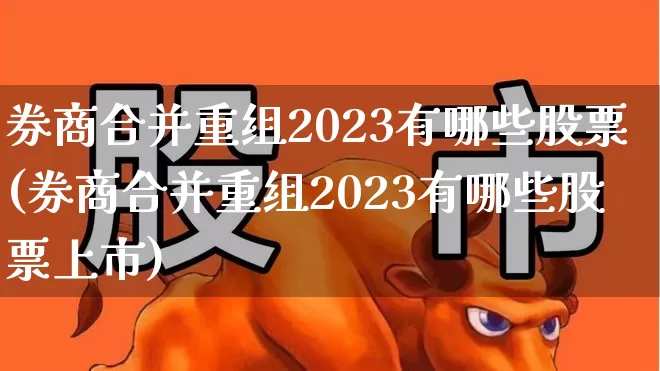 券商合并重组2023有哪些股票(券商合并重组2023有哪些股票上市)_https://www.ccit-cctv.com_深交所_第1张