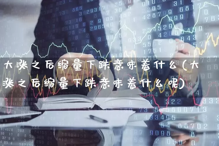 大涨之后缩量下跌意味着什么(大涨之后缩量下跌意味着什么呢)_https://www.ccit-cctv.com_深交所_第1张