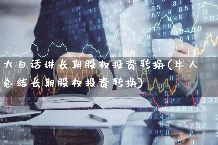 大白话讲长期股权投资转换(牛人总结长期股权投资转换)_https://www.ccit-cctv.com_深交所_第1张