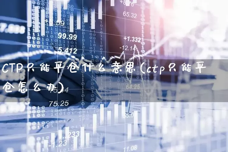 CTP只能平仓什么意思(ctp只能平仓怎么办)_https://www.ccit-cctv.com_科创板_第1张
