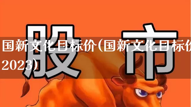 国新文化目标价(国新文化目标价2023)_https://www.ccit-cctv.com_创业板_第1张