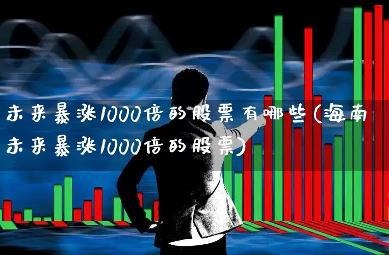 未来暴涨1000倍的股票有哪些(海南未来暴涨1000倍的股票)_https://www.ccit-cctv.com_北交所_第1张