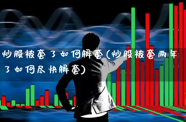 炒股被套了如何解套(炒股被套两年了如何尽快解套)_https://www.ccit-cctv.com_上交所_第1张