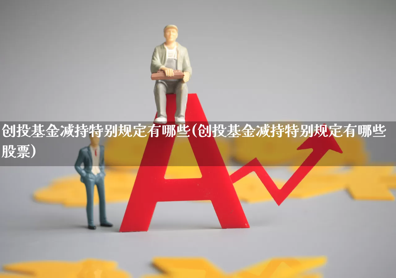 创投基金减持特别规定有哪些(创投基金减持特别规定有哪些股票)_https://www.ccit-cctv.com_科创板_第1张