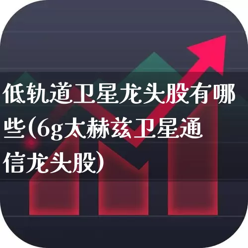 低轨道卫星龙头股有哪些(6g太赫兹卫星通信龙头股)_https://www.ccit-cctv.com_创业板_第1张