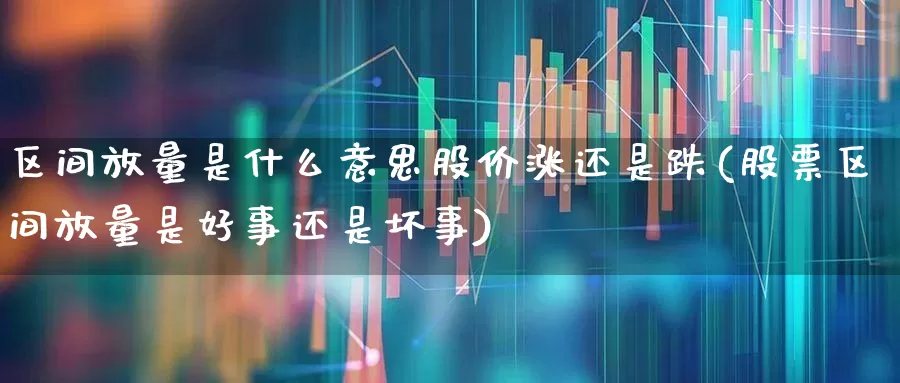 区间放量是什么意思股价涨还是跌(股票区间放量是好事还是坏事)_https://www.ccit-cctv.com_上交所_第1张
