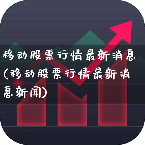移动股票行情最新消息(移动股票行情最新消息新闻)_https://www.ccit-cctv.com_创业板_第1张