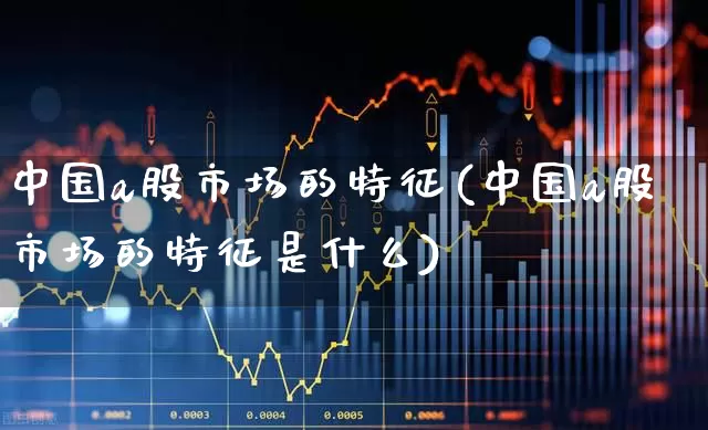中国a股市场的特征(中国a股市场的特征是什么)_https://www.ccit-cctv.com_创业板_第1张