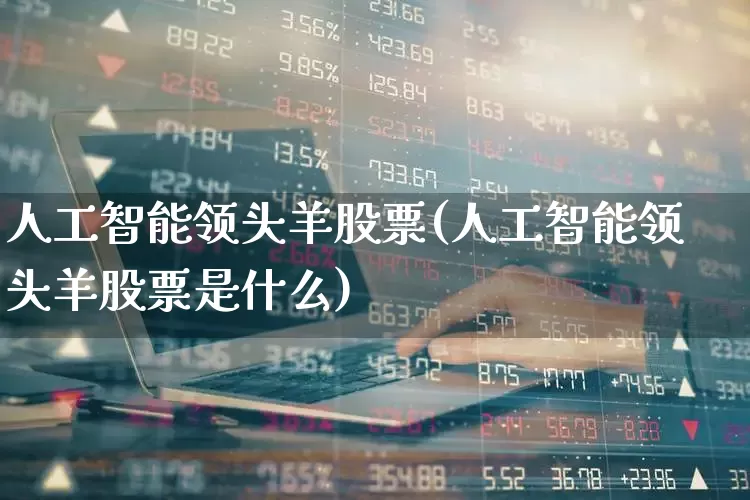 人工智能领头羊股票(人工智能领头羊股票是什么)_https://www.ccit-cctv.com_上交所_第1张