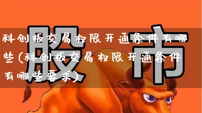 科创板交易权限开通条件有哪些(科创板交易权限开通条件有哪些要求)_https://www.ccit-cctv.com_北交所_第1张