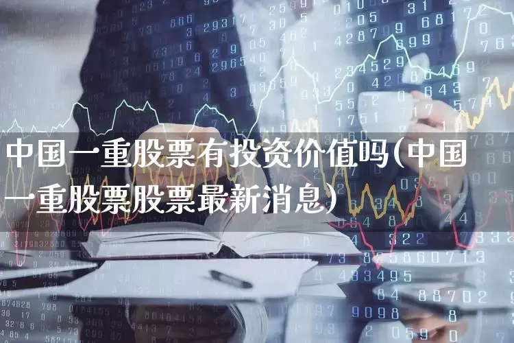 中国一重股票有投资价值吗(中国一重股票股票最新消息)_https://www.ccit-cctv.com_科创板_第1张