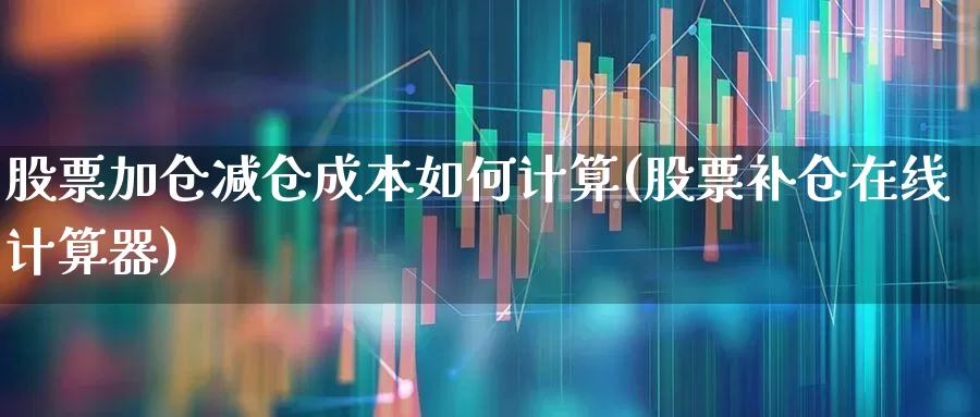 股票加仓减仓成本如何计算(股票补仓在线计算器)_https://www.ccit-cctv.com_北交所_第1张