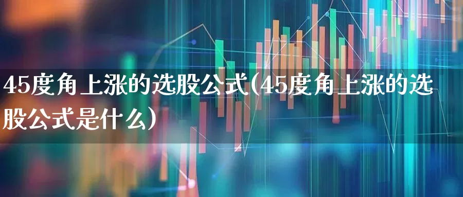 45度角上涨的选股公式(45度角上涨的选股公式是什么)_https://www.ccit-cctv.com_上交所_第1张