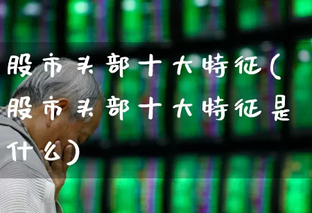 股市头部十大特征(股市头部十大特征是什么)_https://www.ccit-cctv.com_科创板_第1张