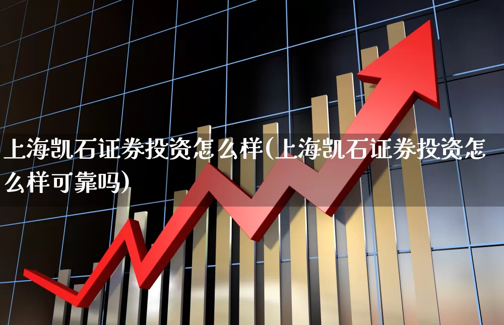 上海凯石证券投资怎么样(上海凯石证券投资怎么样可靠吗)_https://www.ccit-cctv.com_深交所_第1张