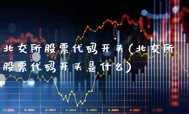 北交所股票代码开头(北交所股票代码开头是什么)_https://www.ccit-cctv.com_深交所_第1张