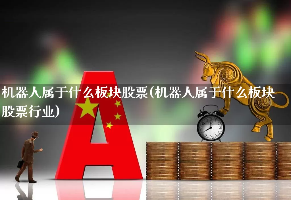 机器人属于什么板块股票(机器人属于什么板块股票行业)_https://www.ccit-cctv.com_深交所_第1张