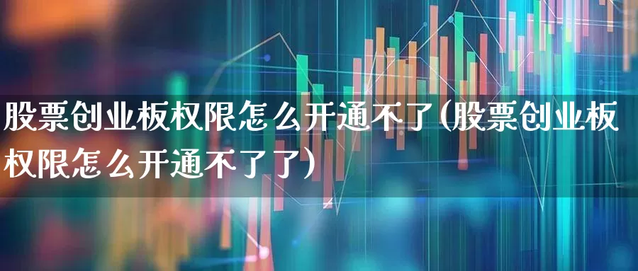 股票创业板权限怎么开通不了(股票创业板权限怎么开通不了了)_https://www.ccit-cctv.com_深交所_第1张