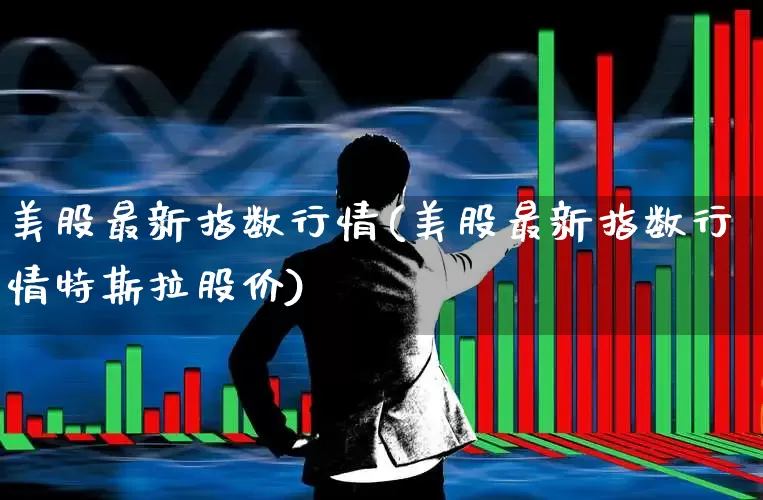 美股最新指数行情(美股最新指数行情特斯拉股价)_https://www.ccit-cctv.com_深交所_第1张