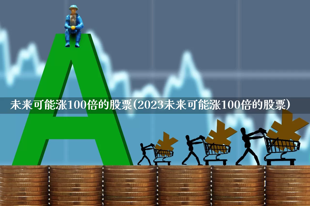 未来可能涨100倍的股票(2023未来可能涨100倍的股票)_https://www.ccit-cctv.com_创业板_第1张