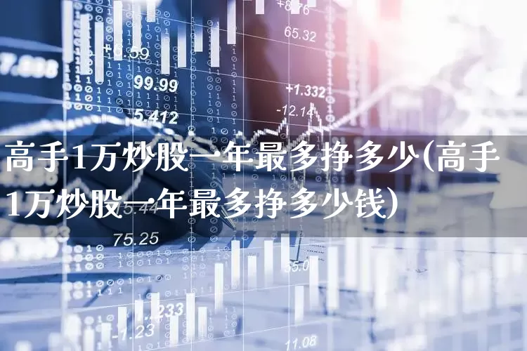 高手1万炒股一年最多挣多少(高手1万炒股一年最多挣多少钱)_https://www.ccit-cctv.com_科创板_第1张