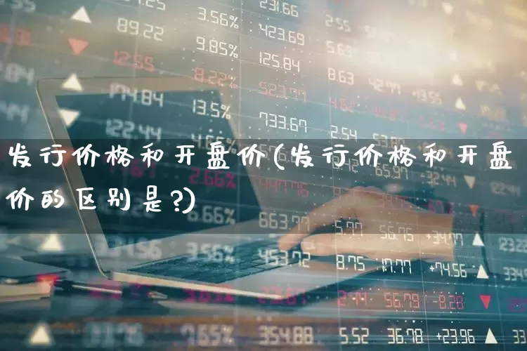 发行价格和开盘价(发行价格和开盘价的区别是?)_https://www.ccit-cctv.com_创业板_第1张