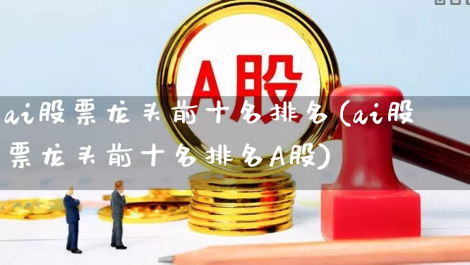 ai股票龙头前十名排名(ai股票龙头前十名排名A股)_https://www.ccit-cctv.com_深交所_第1张