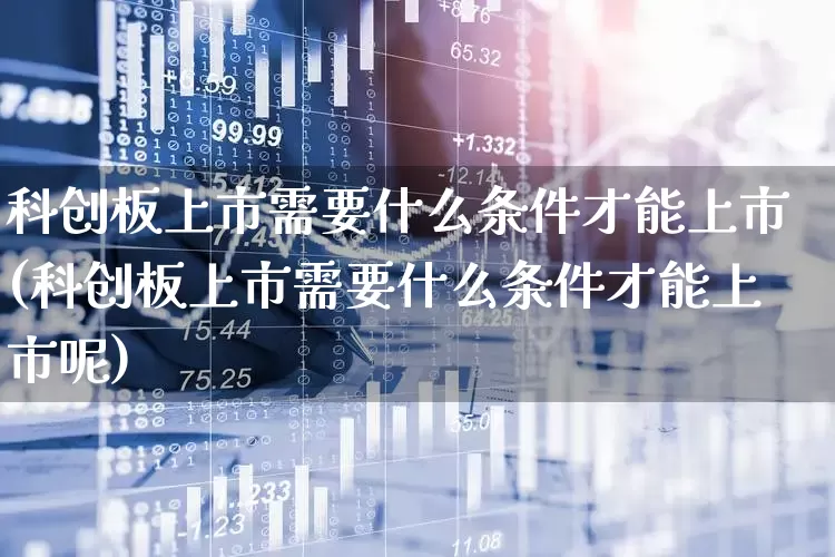 科创板上市需要什么条件才能上市(科创板上市需要什么条件才能上市呢)_https://www.ccit-cctv.com_上交所_第1张