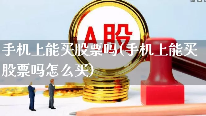 手机上能买股票吗(手机上能买股票吗怎么买)_https://www.ccit-cctv.com_深交所_第1张