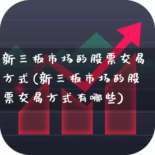 新三板市场的股票交易方式(新三板市场的股票交易方式有哪些)_https://www.ccit-cctv.com_上交所_第1张