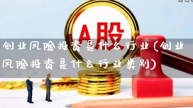 创业风险投资是什么行业(创业风险投资是什么行业类别)_https://www.ccit-cctv.com_上交所_第1张