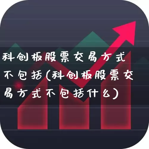 科创板股票交易方式 不包括(科创板股票交易方式不包括什么)_https://www.ccit-cctv.com_科创板_第1张
