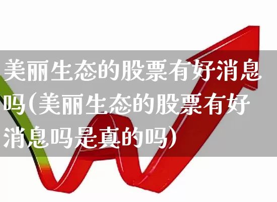 美丽生态的股票有好消息吗(美丽生态的股票有好消息吗是真的吗)_https://www.ccit-cctv.com_科创板_第1张