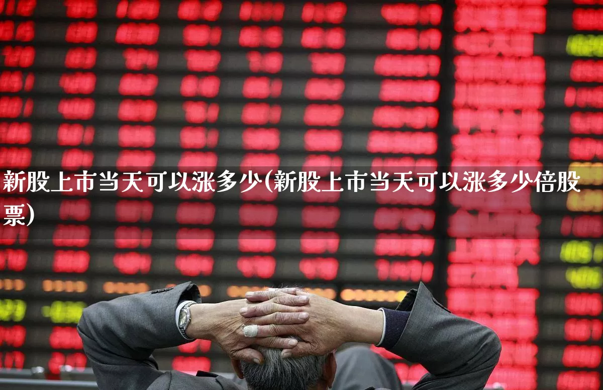 新股上市当天可以涨多少(新股上市当天可以涨多少倍股票)_https://www.ccit-cctv.com_创业板_第1张