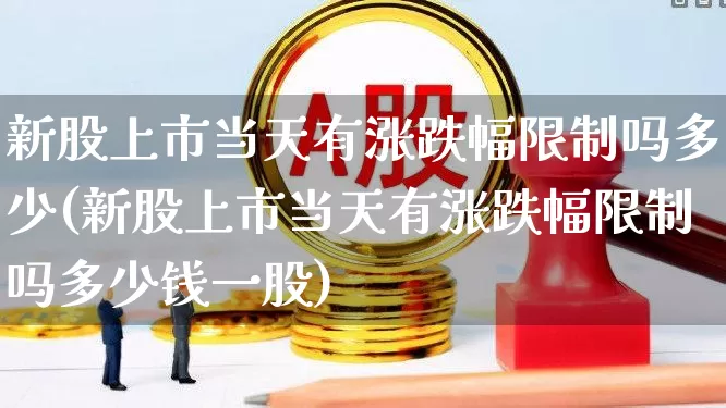 新股上市当天有涨跌幅限制吗多少(新股上市当天有涨跌幅限制吗多少钱一股)_https://www.ccit-cctv.com_上交所_第1张