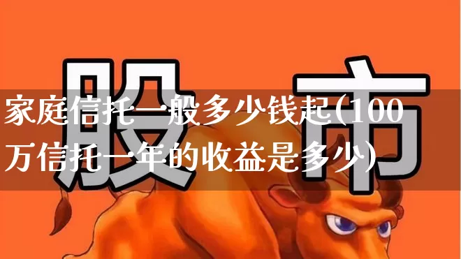 家庭信托一般多少钱起(100万信托一年的收益是多少)_https://www.ccit-cctv.com_创业板_第1张