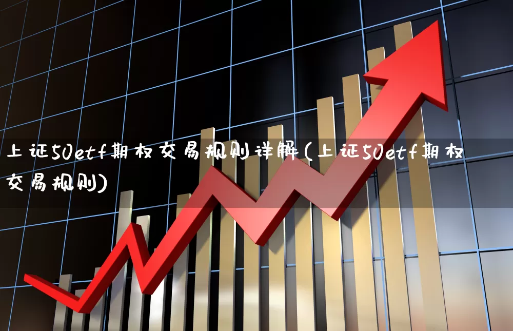 上证50etf期权交易规则详解(上证50etf期权交易规则)_https://www.ccit-cctv.com_上交所_第1张