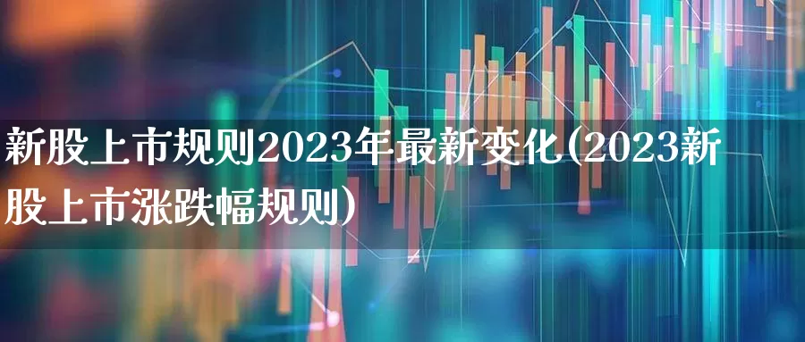 新股上市规则2023年最新变化(2023新股上市涨跌幅规则)_https://www.ccit-cctv.com_创业板_第1张