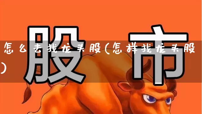 怎么去找龙头股(怎样找龙头股)_https://www.ccit-cctv.com_上交所_第1张