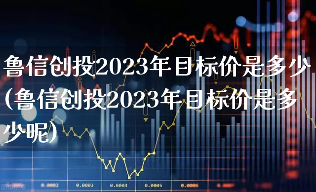 鲁信创投2023年目标价是多少(鲁信创投2023年目标价是多少呢)_https://www.ccit-cctv.com_上交所_第1张