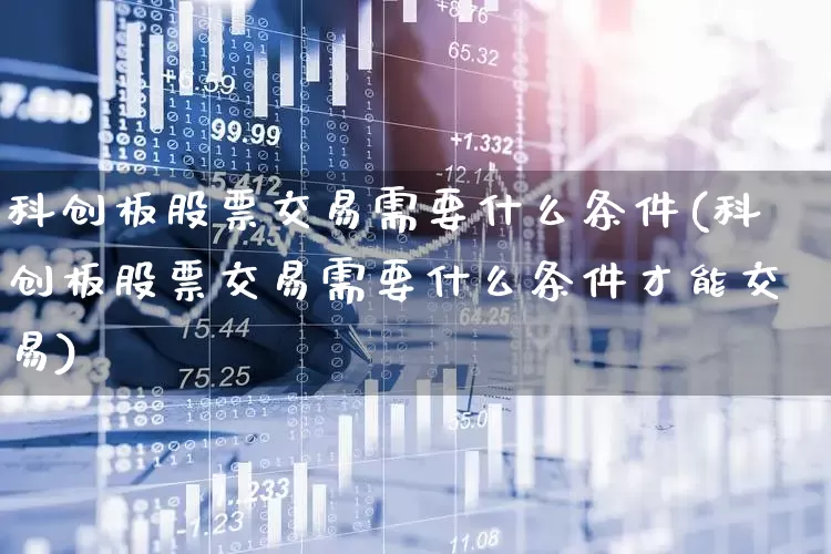 科创板股票交易需要什么条件(科创板股票交易需要什么条件才能交易)_https://www.ccit-cctv.com_上交所_第1张
