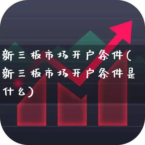 新三板市场开户条件(新三板市场开户条件是什么)_https://www.ccit-cctv.com_创业板_第1张