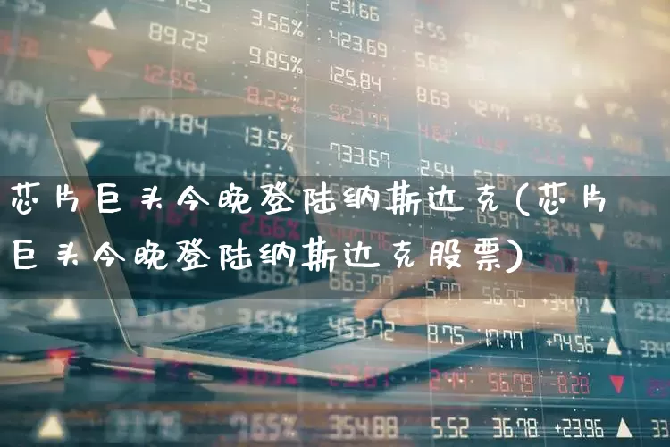 芯片巨头今晚登陆纳斯达克(芯片巨头今晚登陆纳斯达克股票)_https://www.ccit-cctv.com_深交所_第1张