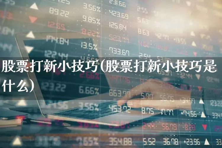 股票打新小技巧(股票打新小技巧是什么)_https://www.ccit-cctv.com_创业板_第1张
