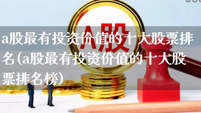 a股最有投资价值的十大股票排名(a股最有投资价值的十大股票排名榜)_https://www.ccit-cctv.com_深交所_第1张