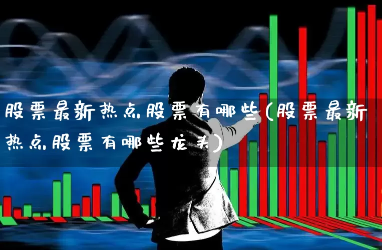 股票最新热点股票有哪些(股票最新热点股票有哪些龙头)_https://www.ccit-cctv.com_北交所_第1张