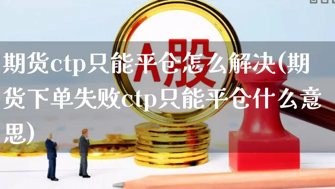 期货ctp只能平仓怎么解决(期货下单失败ctp只能平仓什么意思)_https://www.ccit-cctv.com_科创板_第1张