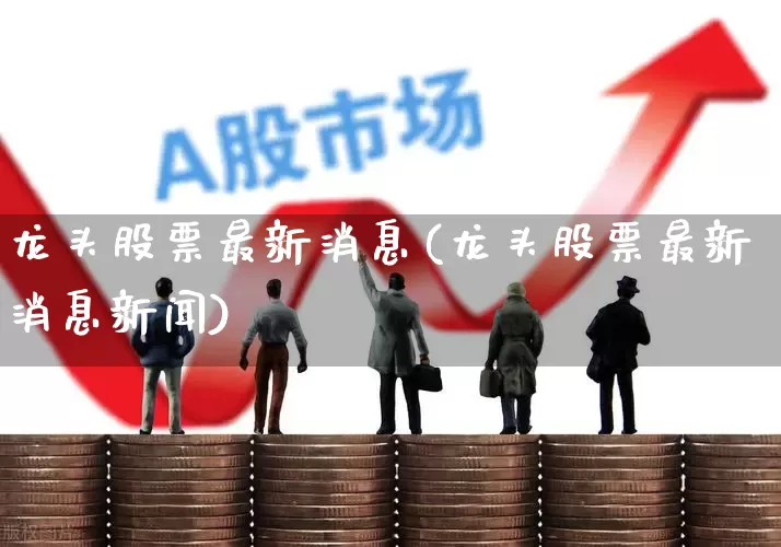 龙头股票最新消息(龙头股票最新消息新闻)_https://www.ccit-cctv.com_科创板_第1张