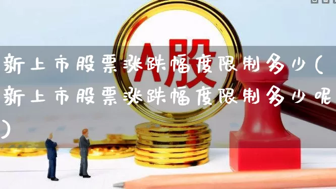 新上市股票涨跌幅度限制多少(新上市股票涨跌幅度限制多少呢)_https://www.ccit-cctv.com_深交所_第1张